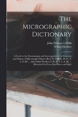 bokomslag The Micrographic Dictionary; a Guide to the Examination and Investigation of the Structure and Nature of Microscopic Objects. By J. W. Griffith, M. D., F. L. S. &c ... and Arthur Henfrey, F. R. S.,