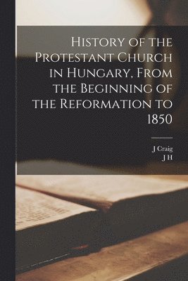 J H 1794-1872 Merle d'Aubigné, J Craig - History of the Protestant Church in Hungary, From the Beginning of the Reformation to 1850, Häftad