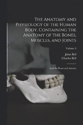 Charles Bell, John Bell - Anatomy and Physiology of the Human Body. Containing the Anatomy of the Bones, Muscles, and Joints; and the Heart and Arteries; Volume 3, Häftad