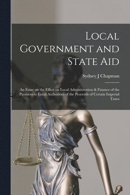 Local Government and State aid; an Essay on the Effect on Local Administration & Finance of the Payment to Local Authorities of the Proceeds of Certain Imperial Taxes 1