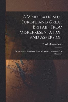 bokomslag A Vindication of Europe and Great Britain From Misrepresentation and Aspersion; Extracted and Translated From Mr. Gentz's Answer to Mr. Hauterive