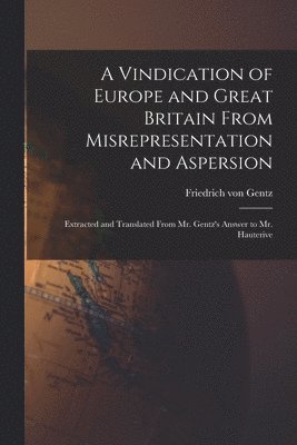 A Vindication of Europe and Great Britain From Misrepresentation and Aspersion; Extracted and Translated From Mr. Gentz's Answer to Mr. Hauterive 1