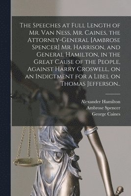 Alexander Hamilton, Harry Croswell, William Peter Van Ness - Speeches at Full Length of Mr. Van Ness, Mr. Caines, the Attorney-general [Ambrose Spencer] Mr. Harrison, and General Hamilton, in the Great Cause of the People, Against Harry Croswell, on an Indictment for a Libel on Thomas Jefferson.., Häftad