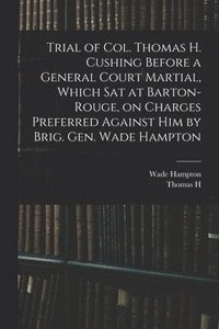 bokomslag Trial of Col. Thomas H. Cushing Before a General Court Martial, Which sat at Barton-Rouge, on Charges Preferred Against him by Brig. Gen. Wade Hampton