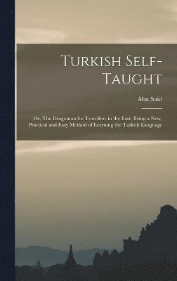 Turkish Self-taught; or, The Dragoman for Travellers in the East, Being a new, Practical and Easy Method of Learning the Turkish Language 1