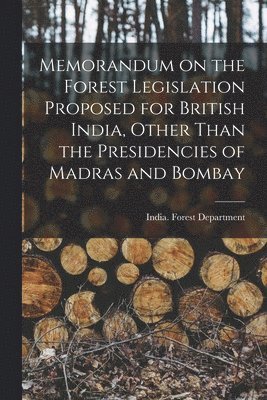 Memorandum on the Forest Legislation Proposed for British India, Other Than the Presidencies of Madras and Bombay 1