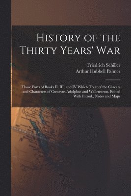 History of the Thirty Years' War; Those Parts of Books II, III, and IV Which Treat of the Careers and Characters of Gustavus Adolphus and Wallenstenn. Edited With Introd., Notes and Maps 1