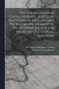 bokomslag The Valorisation of Coffee in Brazil. A Lecture Delivered on 29th January 1907 Before the Members of the Antwerp Society for the Study of Colonial Questions