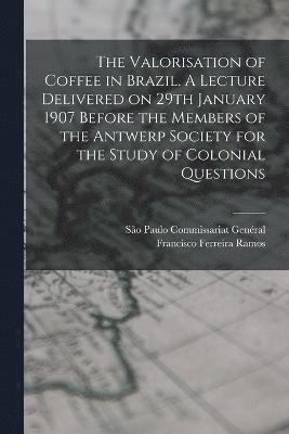 bokomslag Valorisation of Coffee in Brazil. A Lecture Delivered on 29th January 1907 Before the Members of the Antwerp Society for the Study of Colonial Questions