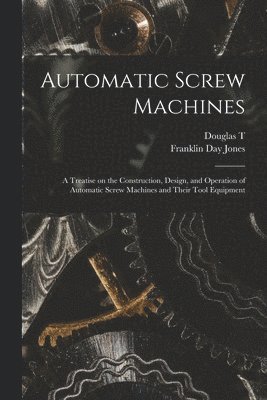 Automatic Screw Machines; a Treatise on the Construction, Design, and Operation of Automatic Screw Machines and Their Tool Equipment 1