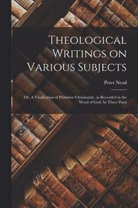 bokomslag Theological Writings on Various Subjects; or, A Vindication of Primitive Christianity, as Recorded in the Word of God. In Three Parts