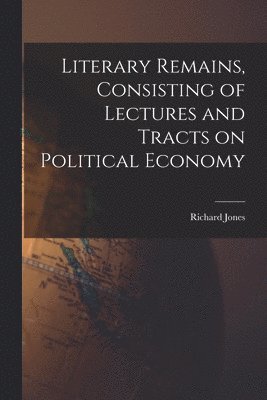 Richard Jones - Literary Remains, Consisting of Lectures and Tracts on Political Economy, Häftad