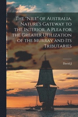 "Nile" of Australia. Nature's Gateway to the Interior. A Plea for the Greater Utilization of the Murray and its Tributaries