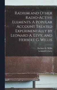 bokomslag Radium and Other Radio-active Elements. A Popular Account Treated Experimentally by Leonard A. Levy, and Herbert G. Willis