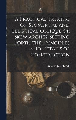 bokomslag A Practical Treatise on Segmental and Elliptical Oblique or Skew Arches, Setting Forth the Principles and Details of Construction