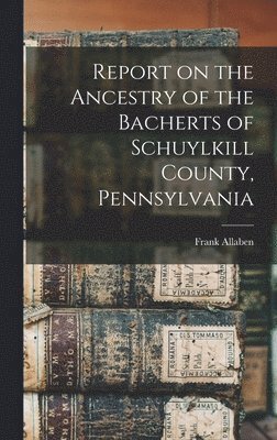 Frank Allaben - Report on the Ancestry of the Bacherts of Schuylkill County, Pennsylvania [microform], Inbunden