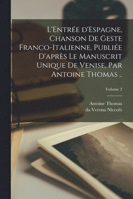 L'Entre d'Espagne, chanson de geste franco-italienne, publie d'aprs le manuscrit unique de Venise, par Antoine Thomas ..; Volume 2 1