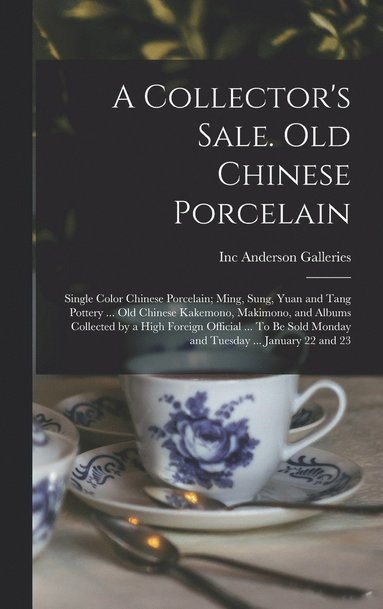 bokomslag A Collector's Sale. Old Chinese Porcelain; Single Color Chinese Porcelain; Ming, Sung, Yuan and Tang Pottery ... old Chinese Kakemono, Makimono, and Albums Collected by a High Foreign Official ... To