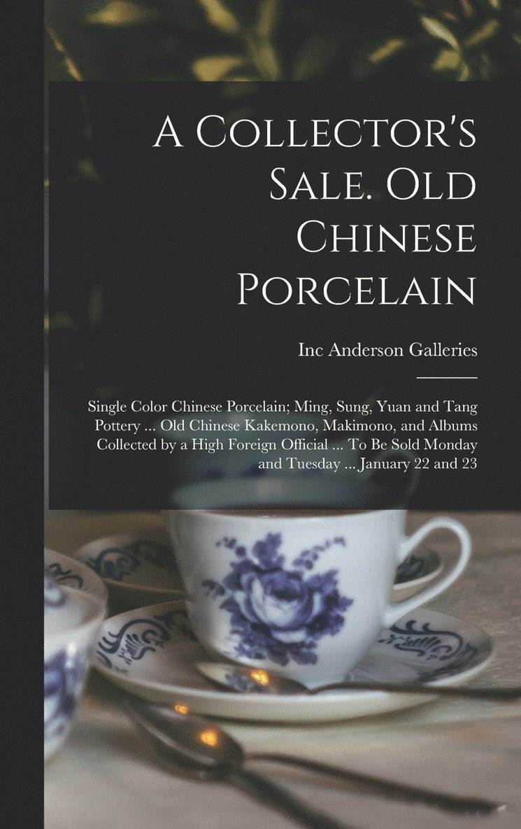 A Collector's Sale. Old Chinese Porcelain; Single Color Chinese Porcelain; Ming, Sung, Yuan and Tang Pottery ... old Chinese Kakemono, Makimono, and Albums Collected by a High Foreign Official ... To 1