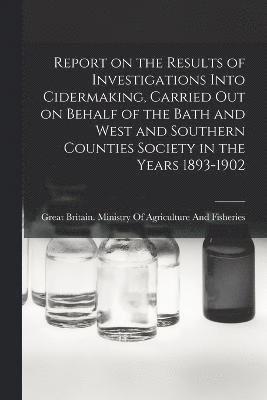 Great Britain Ministry of Agricultur - Report on the Results of Investigations Into Cidermaking, Carried out on Behalf of the Bath and West and Southern Counties Society in the Years 1893-1902, Häftad