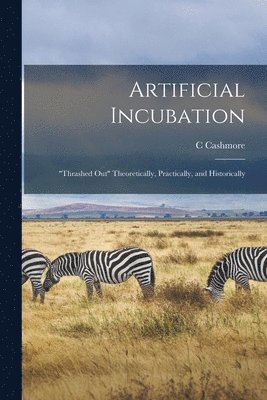 Artificial Incubation; &quot;thrashed out&quot; Theoretically, Practically, and Historically 1