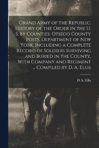 bokomslag Grand Army of the Republic. History of the Order in the U. S. by Counties. Otsego County Posts, Department of New York, Including a Complete Record of Soldiers Surviving and Buried in the County,