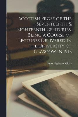 Scottish Prose of the Seventeenth & Eighteenth Centuries. Being a Course of Lectures Delivered in the University of Glasgow in 1912 1