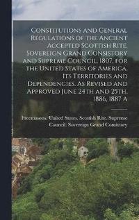 bokomslag Constitutions and General Regulations of the Ancient Accepted Scottish Rite, Sovereign Grand Consistory and Supreme Council, 1807, for the United States of America, its Territories and Dependencies.
