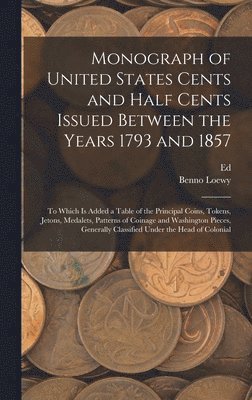 Monograph of United States Cents and Half Cents Issued Between the Years 1793 and 1857 1