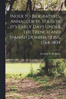 bokomslag Index to Biographies, Annals of St. Louis in it's Early Days Under the French and Spanish Dominations, 1764-1804