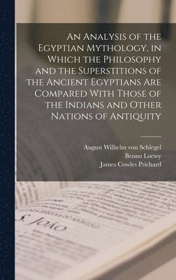 An Analysis of the Egyptian Mythology, in Which the Philosophy and the Superstitions of the Ancient Egyptians are Compared With Those of the Indians and Other Nations of Antiquity 1
