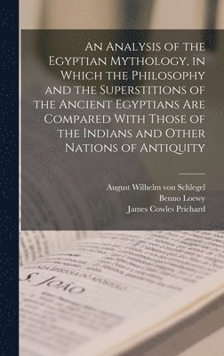 August Wilhelm Von Schlegel, James Cowles Prichard, Benno Loewy, August Wilhelm von Schlegel - Analysis of the Egyptian Mythology, in Which the Philosophy and the Superstitions of the Ancient Egyptians are Compared With Those of the Indians and Other Nations of Antiquity, Inbunden