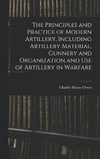 bokomslag The Principles and Practice of Modern Artillery, Including Artillery Material, Gunnery and Organization and use of Artillery in Warfare