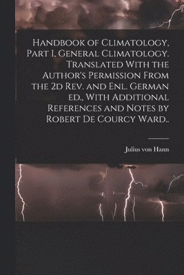 Handbook of Climatology, Part I, General Climatology. Translated With the Author's Permission From the 2d rev. and enl. German ed., With Additional References and Notes by Robert De Courcy Ward.. 1