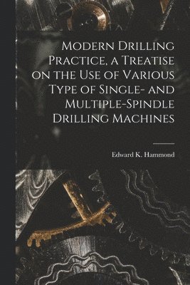 bokomslag Modern Drilling Practice, a Treatise on the use of Various Type of Single- and Multiple-spindle Drilling Machines