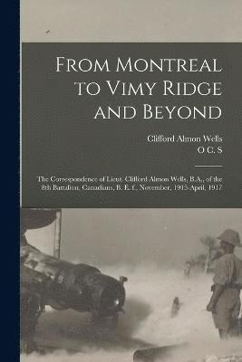 From Montreal to Vimy Ridge and Beyond; the Correspondence of Lieut. Clifford Almon Wells, B.A., of the 8th Battalion, Canadians, B. e. f., November, 1915-April, 1917 1