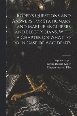 Roper's Questions and Answers for Stationary and Marine Engineers and Electricians, With a Chapter on What to do in Case of Accidents