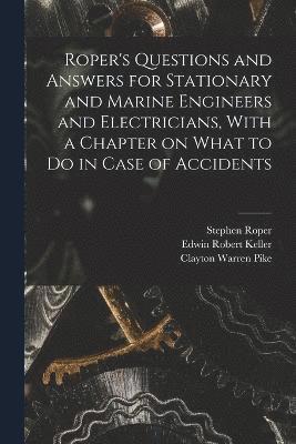 Roper's Questions and Answers for Stationary and Marine Engineers and Electricians, With a Chapter on What to do in Case of Accidents 1