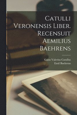 Catulli Veronensis liber. Recensuit Aemilius Baehrens 1