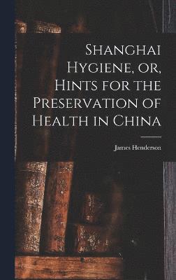 bokomslag Shanghai Hygiene, or, Hints for the Preservation of Health in China