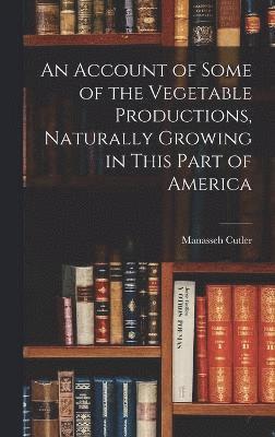 bokomslag An Account of Some of the Vegetable Productions, Naturally Growing in This Part of America