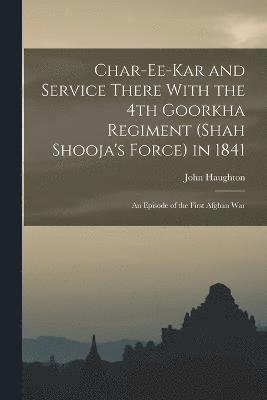 Char-ee-kar and Service There With the 4th Goorkha Regiment (Shah Shooja's Force) in 1841 1