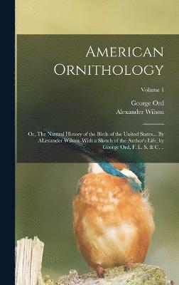 American Ornithology; or, The Natural History of the Birds of the United States... By ALexander Wilson. With a Sketch of the Author's Life, by George Ord, F. L. S. & c. ..; Volume 1 1