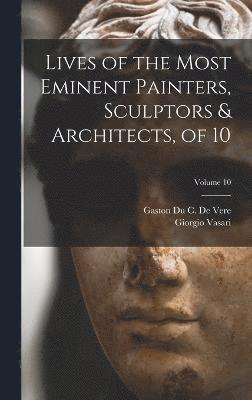 Giorgio Vasari, Gaston Du C De Vere, Gaston Du C. De Vere - Lives of the Most Eminent Painters, Sculptors & Architects, of 10; Volume 10, Inbunden