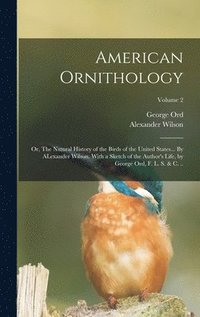 bokomslag American Ornithology; or, The Natural History of the Birds of the United States... By ALexander Wilson. With a Sketch of the Author's Life, by George Ord, F. L. S. & c. ..; Volume 2