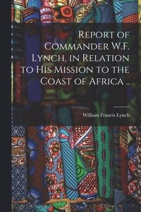 bokomslag Report of Commander W.F. Lynch, in Relation to his Mission to the Coast of Africa ..