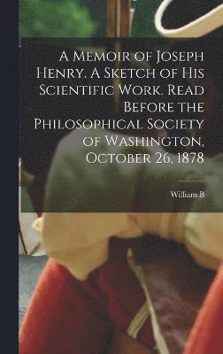 bokomslag A Memoir of Joseph Henry. A Sketch of his Scientific Work. Read Before the Philosophical Society of Washington, October 26, 1878