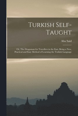 Turkish Self-taught; or, The Dragoman for Travellers in the East, Being a new, Practical and Easy Method of Learning the Turkish Language 1