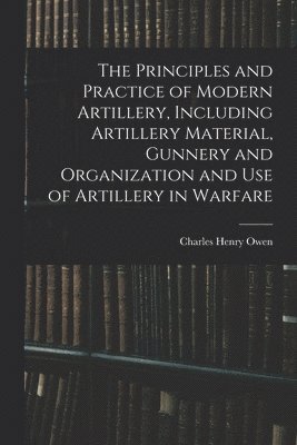 bokomslag Principles and Practice of Modern Artillery, Including Artillery Material, Gunnery and Organization and use of Artillery in Warfare