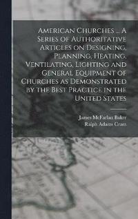 bokomslag American Churches ... A Series of Authoritative Articles on Designing, Planning, Heating, Ventilating, Lighting and General Equipment of Churches as Demonstrated by the Best Practice in the United